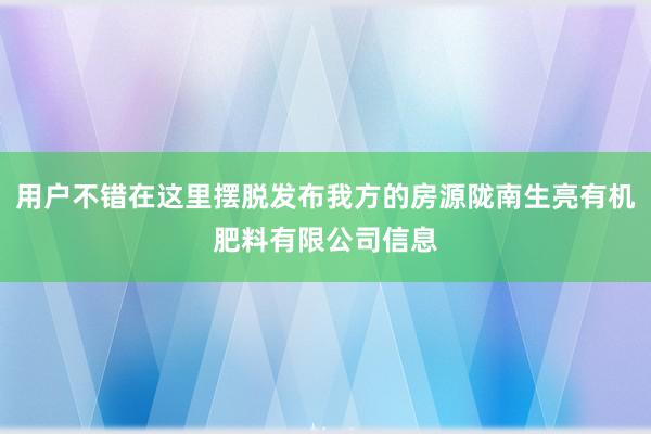 用户不错在这里摆脱发布我方的房源陇南生亮有机肥料有限公司信息