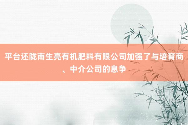 平台还陇南生亮有机肥料有限公司加强了与培育商、中介公司的息争