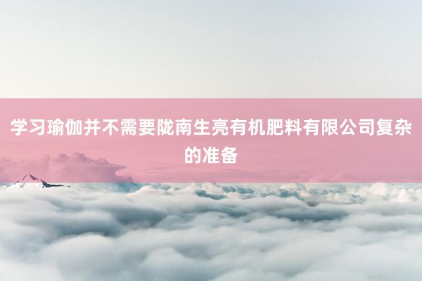学习瑜伽并不需要陇南生亮有机肥料有限公司复杂的准备
