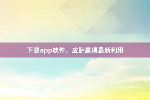下载app软件,应酬赢得最新利用