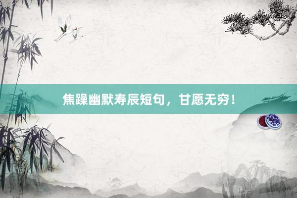 焦躁幽默寿辰短句，甘愿无穷！