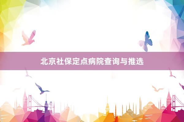 北京社保定点病院查询与推选