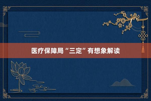 医疗保障局“三定”有想象解读