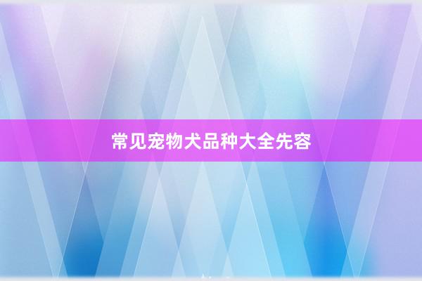 常见宠物犬品种大全先容