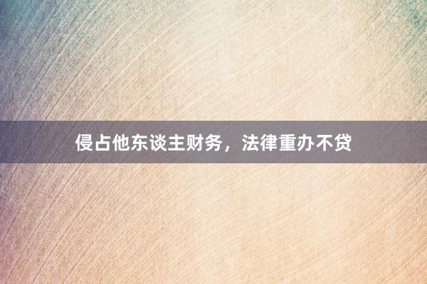 侵占他东谈主财务,法律重办不贷