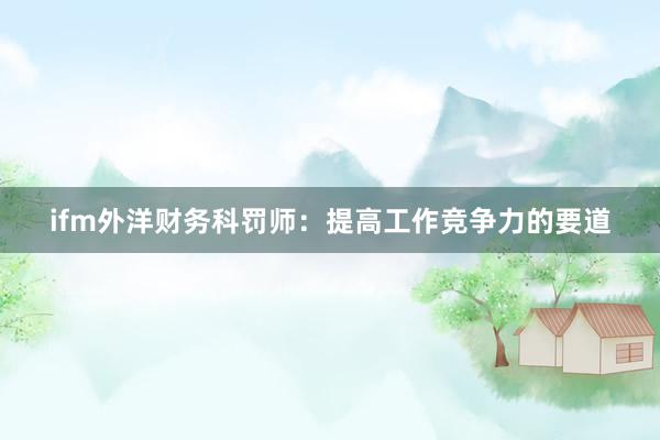 ifm外洋财务科罚师：提高工作竞争力的要道
